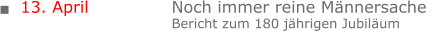 13. April			Noch immer reine Männersache  Bericht zum 180 jährigen Jubiläum